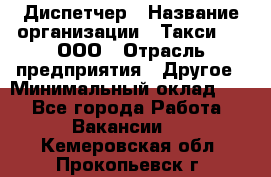 Диспетчер › Название организации ­ Такси-24, ООО › Отрасль предприятия ­ Другое › Минимальный оклад ­ 1 - Все города Работа » Вакансии   . Кемеровская обл.,Прокопьевск г.